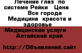 Лечение глаз  по системе Рейки › Цена ­ 300 - Все города Медицина, красота и здоровье » Медицинские услуги   . Алтайский край